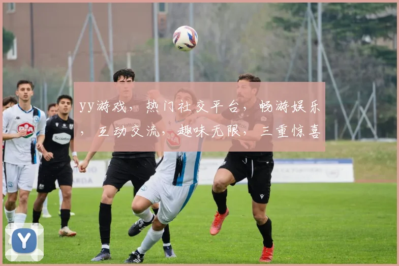 yy游戏，热门社交平台，畅游娱乐，互动交流，趣味无限，三重惊喜等你来
