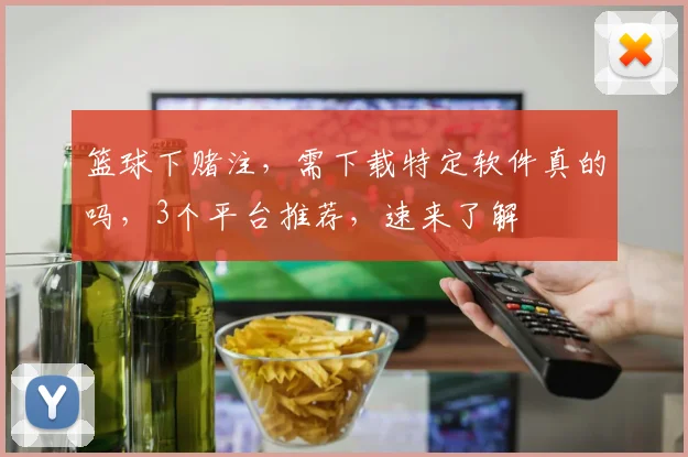 篮球下赌注，需下载特定软件真的吗，3个平台推荐，速来了解