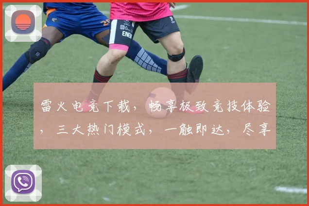 雷火电竞下载，畅享极致竞技体验，三大热门模式，一触即达，尽享指尖激情，不容错过