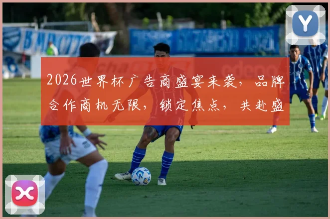 2026世界杯广告商盛宴来袭，品牌合作商机无限，锁定焦点，共赴盛事