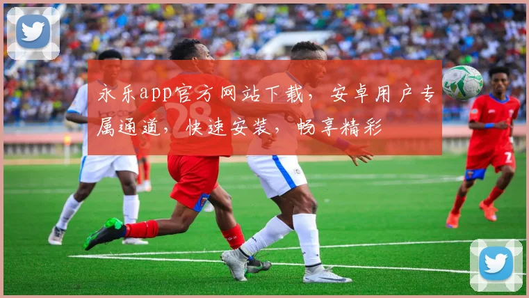 永乐app官方网站下载，安卓用户专属通道，快速安装，畅享精彩