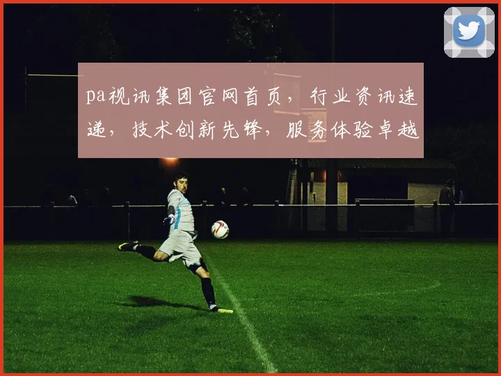 pa视讯集团官网首页，行业资讯速递，技术创新先锋，服务体验卓越，三重亮点汇聚一屏