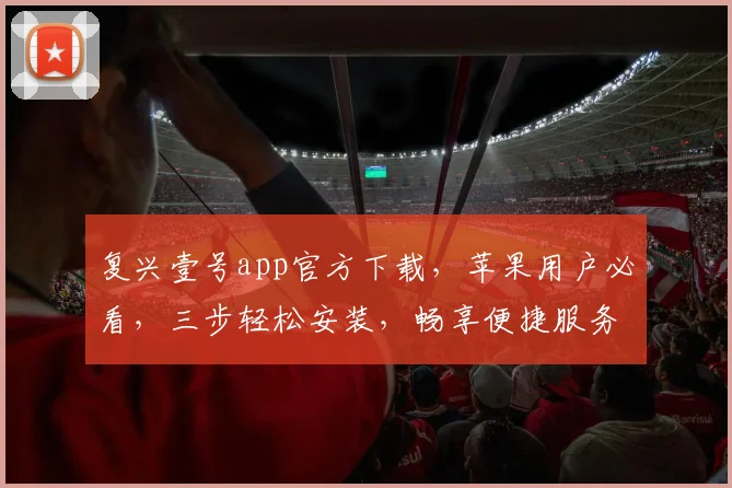 复兴壹号app官方下载，苹果用户必看，三步轻松安装，畅享便捷服务，不容错过