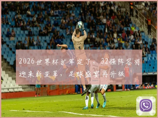 2026世界杯扩军定了，32强阵容将迎来新变革，足球盛宴再升级