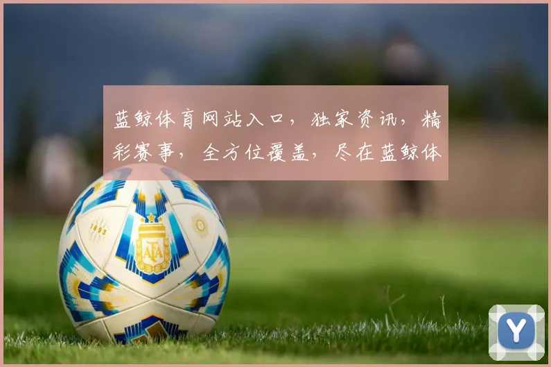 蓝鲸体育网站入口，独家资讯，精彩赛事，全方位覆盖，尽在蓝鲸体育逗逗逗
