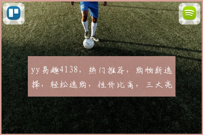 yy易趣4138，热门推荐，购物新选择，轻松选购，性价比高，三大亮点不容错过