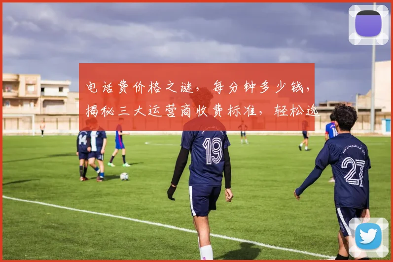 电话费价格之谜，每分钟多少钱，揭秘三大运营商收费标准，轻松选