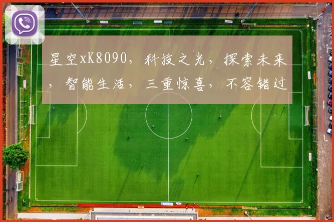 星空xK8090，科技之光，探索未来，智能生活，三重惊喜，不容错过