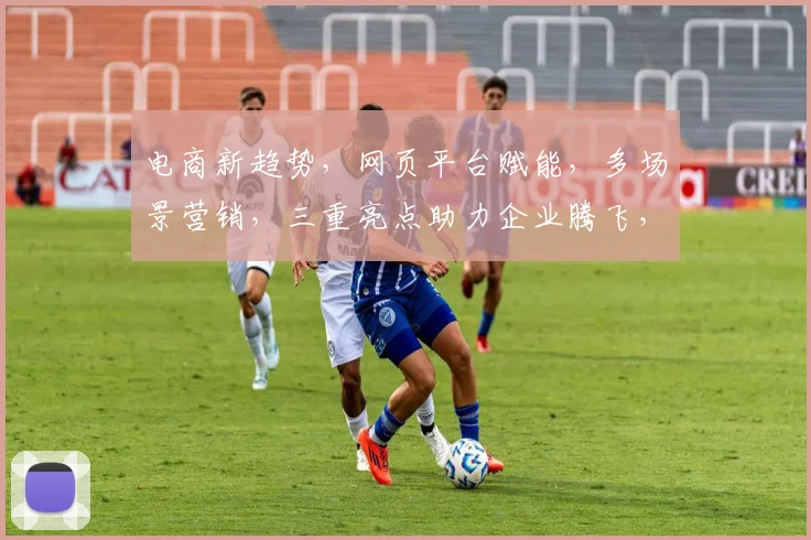 电商新趋势，网页平台赋能，多场景营销，三重亮点助力企业腾飞，打造高效商业生态