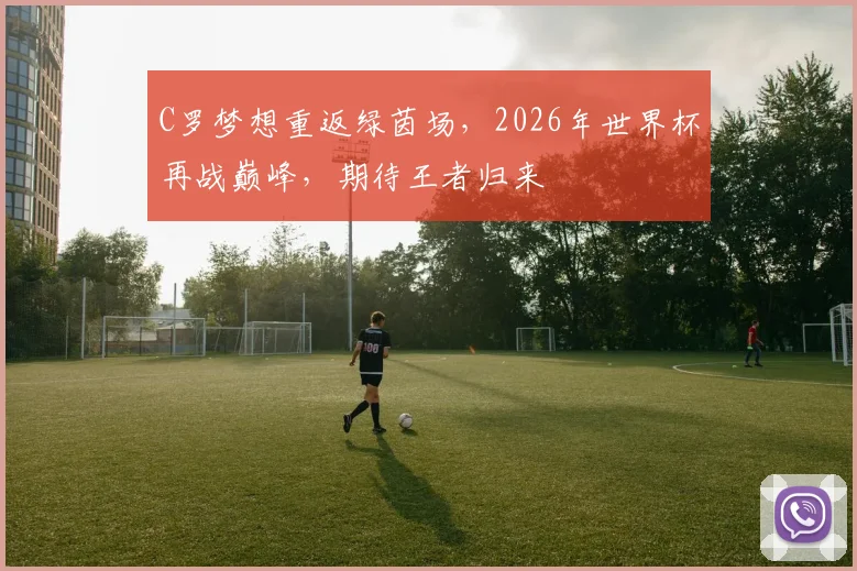 C罗梦想重返绿茵场，2026年世界杯再战巅峰，期待王者归来