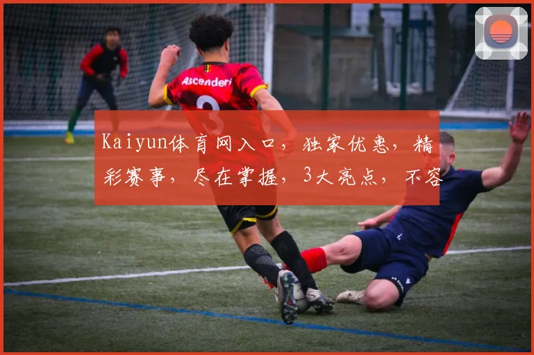 Kaiyun体育网入口，独家优惠，精彩赛事，尽在掌握，3大亮点，不容错过