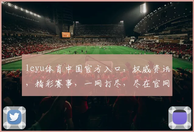 leyu体育中国官方入口，权威资讯，精彩赛事，一网打尽，尽在官网，三重惊喜，不容错过，速来体验