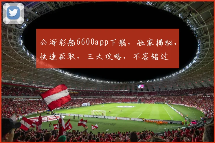 公海彩船6600app下载，独家揭秘，快速获取，三大攻略，不容错过