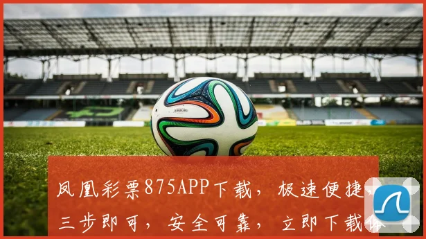 凤凰彩票875APP下载，极速便捷，三步即可，安全可靠，立即下载体验