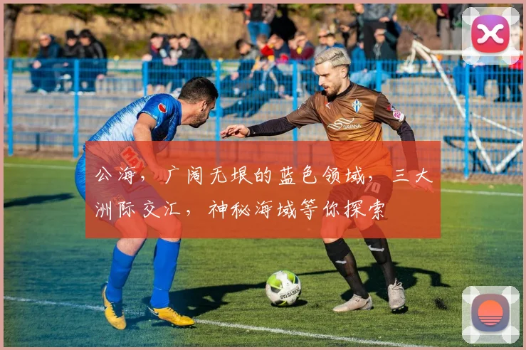 公海，广阔无垠的蓝色领域，三大洲际交汇，神秘海域等你探索