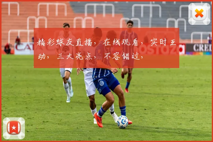 精彩球友直播，在线观看，实时互动，三大亮点，不容错过，