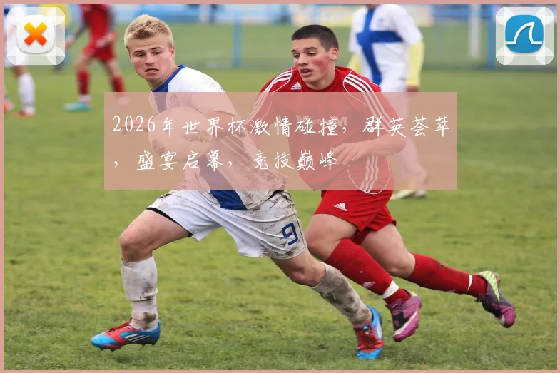 2026年世界杯激情碰撞，群英荟萃，盛宴启幕，竞技巅峰