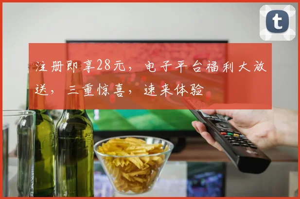 注册即享28元，电子平台福利大放送，三重惊喜，速来体验