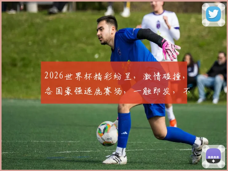 2026世界杯精彩纷呈，激情碰撞，各国豪强逐鹿赛场，一触即发，不容错过